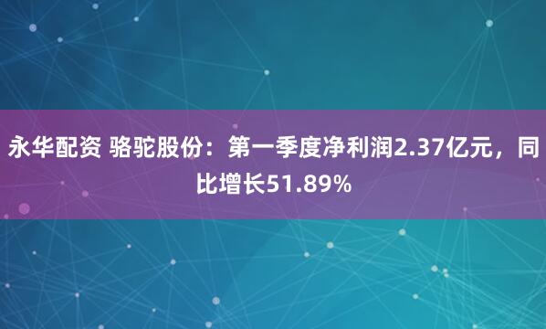永华配资 骆驼股份：第一季度净利润2.37亿元，同比增长51.89%