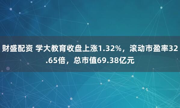财盛配资 学大教育收盘上涨1.32%，滚动市盈率32.65倍，总市值69.38亿元