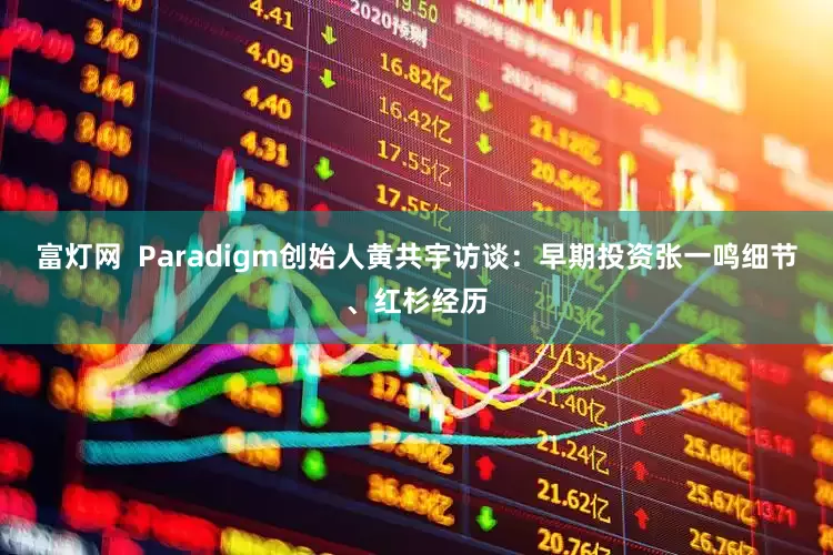 富灯网  Paradigm创始人黄共宇访谈：早期投资张一鸣细节、红杉经历