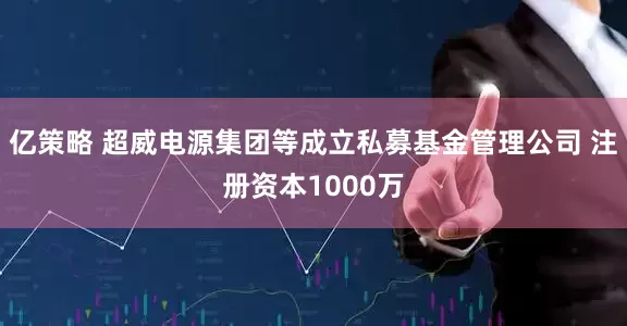 亿策略 超威电源集团等成立私募基金管理公司 注册资本1000万