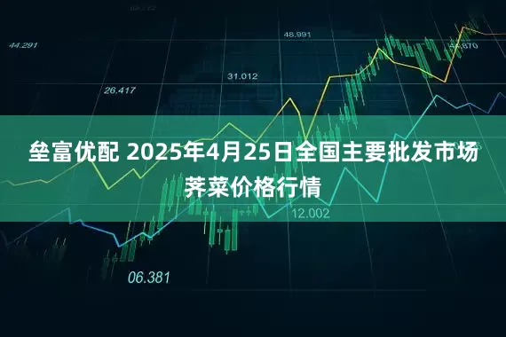 垒富优配 2025年4月25日全国主要批发市场荠菜价格行情