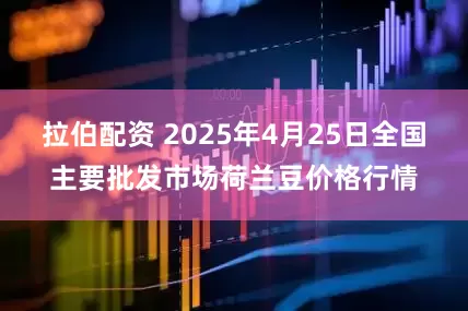 拉伯配资 2025年4月25日全国主要批发市场荷兰豆价格行情