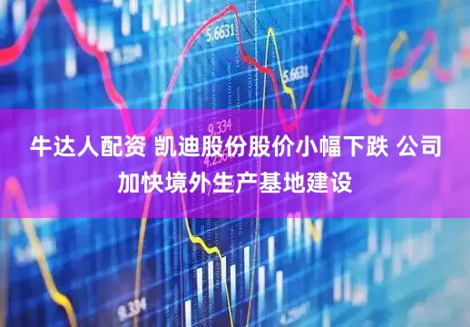 牛达人配资 凯迪股份股价小幅下跌 公司加快境外生产基地建设