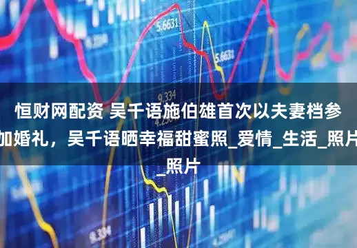 恒财网配资 吴千语施伯雄首次以夫妻档参加婚礼，吴千语晒幸福甜蜜照_爱情_生活_照片