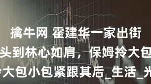 擒牛网 霍建华一家出街，小海豚个头到林心如肩，保姆拎大包小包紧跟其后_生活_光环_角色