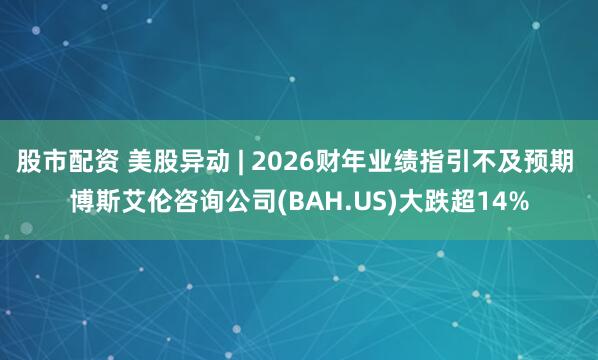 股市配资 美股异动 | 2026财年业绩指引不及预期 博斯艾伦咨询公司(BAH.US)大跌超14%