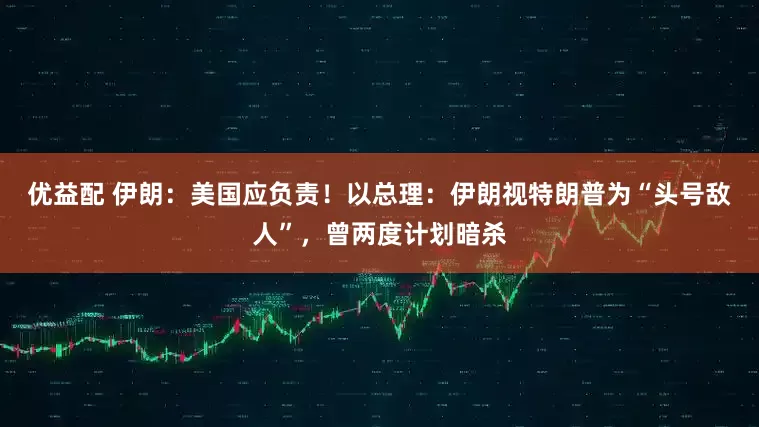 优益配 伊朗：美国应负责！以总理：伊朗视特朗普为“头号敌人”，曾两度计划暗杀