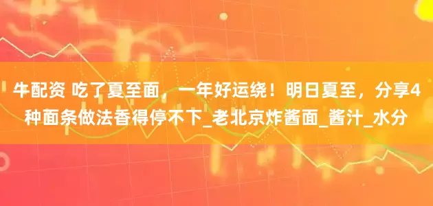 牛配资 吃了夏至面，一年好运绕！明日夏至，分享4种面条做法香得停不下_老北京炸酱面_酱汁_水分