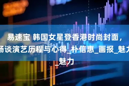 易速宝 韩国女星登香港时尚封面，畅谈演艺历程与心得_朴信惠_画报_魅力