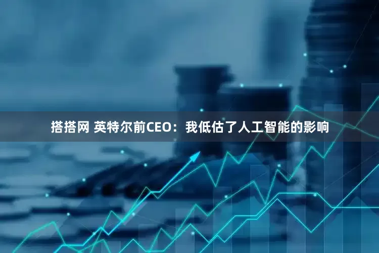 搭搭网 英特尔前CEO：我低估了人工智能的影响