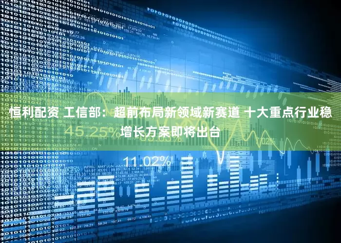 恒利配资 工信部：超前布局新领域新赛道 十大重点行业稳增长方案即将出台