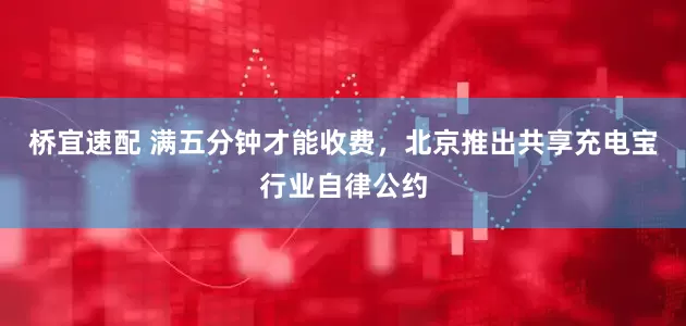 桥宜速配 满五分钟才能收费，北京推出共享充电宝行业自律公约