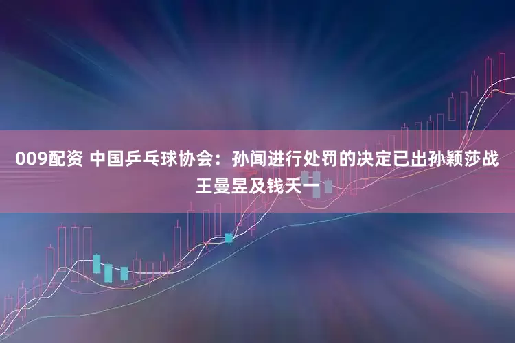 009配资 中国乒乓球协会：孙闻进行处罚的决定已出孙颖莎战王曼昱及钱天一