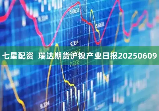 七星配资  瑞达期货沪镍产业日报20250609