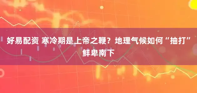好易配资 寒冷期是上帝之鞭？地理气候如何“抽打”鲜卑南下