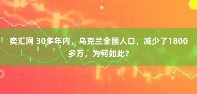 奕汇网 30多年内，乌克兰全国人口，减少了1800多万，为何如此？