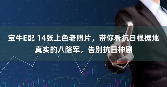 宝牛E配 14张上色老照片，带你看抗日根据地真实的八路军，告别抗日神剧